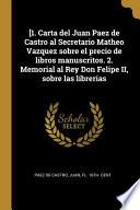 [1. Carta del Juan Paez de Castro al Secretario Matheo Vazquez sobre el precio de libros manuscritos. 2. Memorial al Rey Don Felipe II, sobre las libr