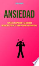 Libro Ansiedad : Superar La Depresion Y La Ansiedad Mediante El Uso De La Terapia Cognitiva Conductual