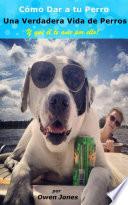 Libro Cómo Dar a tu Perro una Verdadera Vida de Perros Y que él te ame por ello