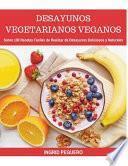 Desayunos Vegetarianos Veganos: Sobre 100 Recetas Faciles de Realizar de Desayunos Deliciosos Y Naturales