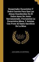 Libro Despertador Eucarístico Y Dulce Convite Para Que Las Almas Enardecidas En El Dulce Amor de Jesús Sacramentado, Frecuenten La Eucarística Mesa, Y Asist