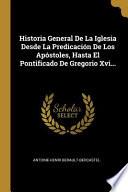 Historia General De La Iglesia Desde La Predicación De Los Apóstoles, Hasta El Pontificado De Gregorio Xvi...