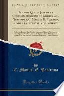 Libro Informe Que el Jefe de la Comisión Mexicana de Limites Con Guatemala, C. Manuel E. Pastrana, Rinde a la Secretaria de Fomento