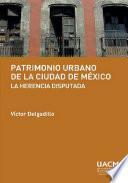 Patrimonio urbano de la Ciudad de México: la herencia disputada