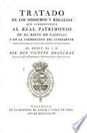 Tratado de los derechos y regalías que corresponden al Real Patrimonio en el Reyno de Valencia y de la jurisdiccion del intendente como subrogado en lugar del antiguo Bayle General